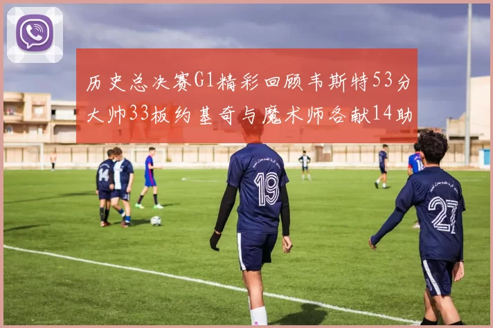 历史总决赛G1精彩回顾韦斯特53分大帅33板约基奇与魔术师各献14助攻
