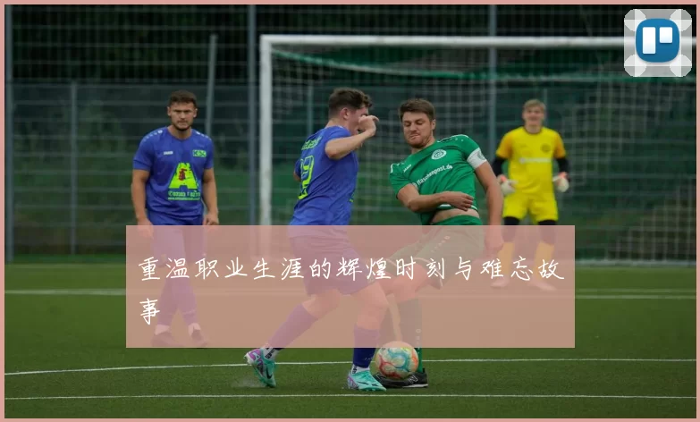 重温职业生涯的辉煌时刻与难忘故事
