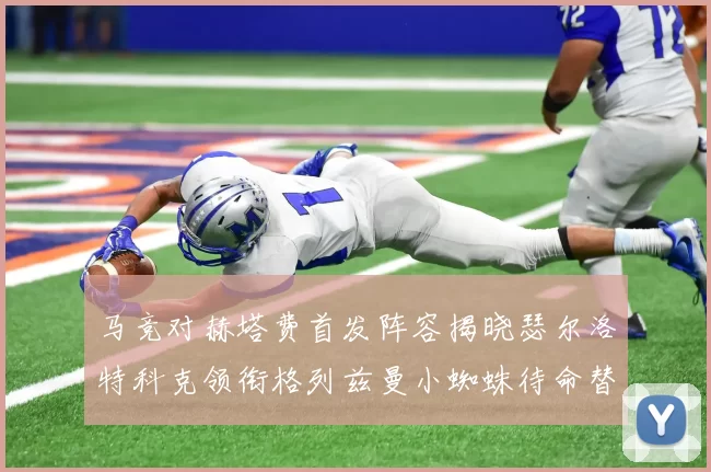 马竞对赫塔费首发阵容揭晓瑟尔洛特科克领衔格列兹曼小蜘蛛待命替补