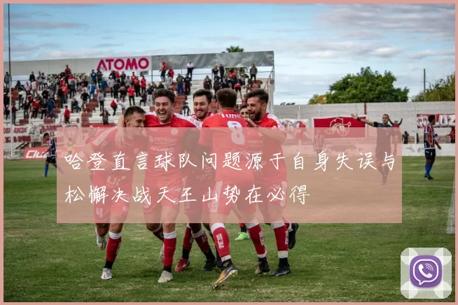 哈登直言球队问题源于自身失误与松懈决战天王山势在必得
