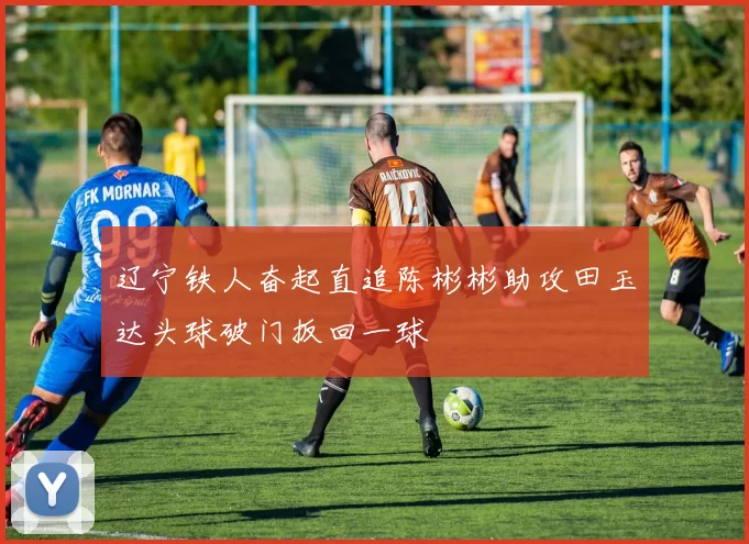 辽宁铁人奋起直追陈彬彬助攻田玉达头球破门扳回一球