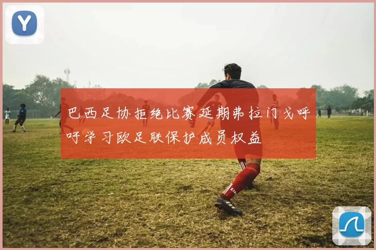 巴西足协拒绝比赛延期弗拉门戈呼吁学习欧足联保护成员权益