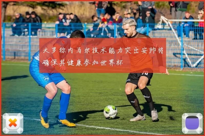 大罗称内马尔技术能力突出安帅将确保其健康参加世界杯
