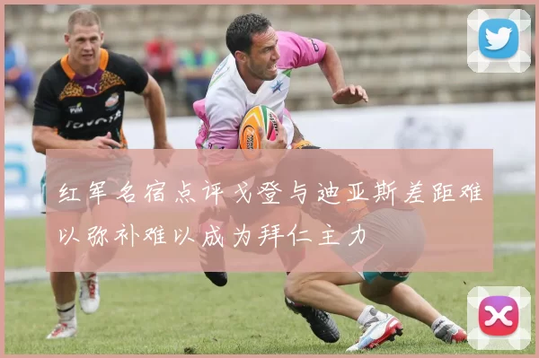 红军名宿点评戈登与迪亚斯差距难以弥补难以成为拜仁主力