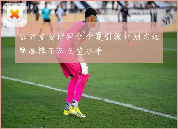 法尔克分析拜仁今夏引援计划左边锋选择不及戈登水平