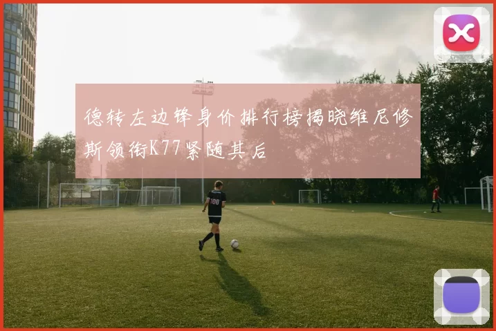 德转左边锋身价排行榜揭晓维尼修斯领衔K77紧随其后
