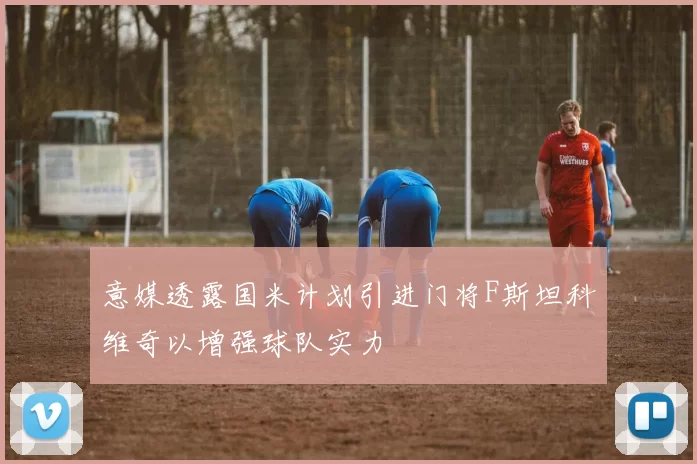 意媒透露国米计划引进门将F斯坦科维奇以增强球队实力