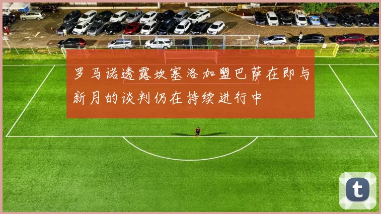 罗马诺透露坎塞洛加盟巴萨在即与新月的谈判仍在持续进行中