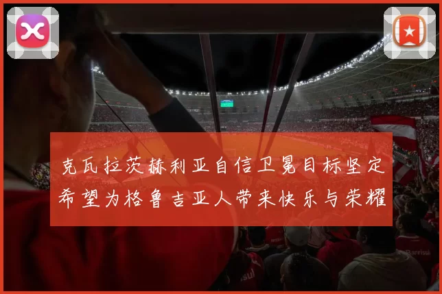 克瓦拉茨赫利亚自信卫冕目标坚定希望为格鲁吉亚人带来快乐与荣耀