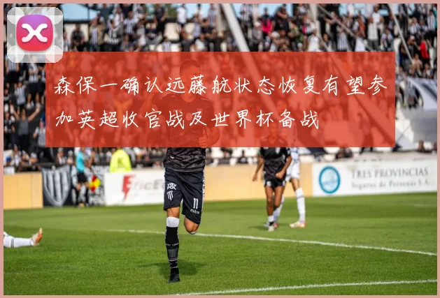 森保一确认远藤航状态恢复有望参加英超收官战及世界杯备战