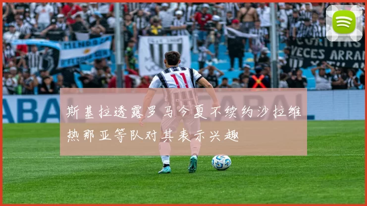 斯基拉透露罗马今夏不续约沙拉维热那亚等队对其表示兴趣